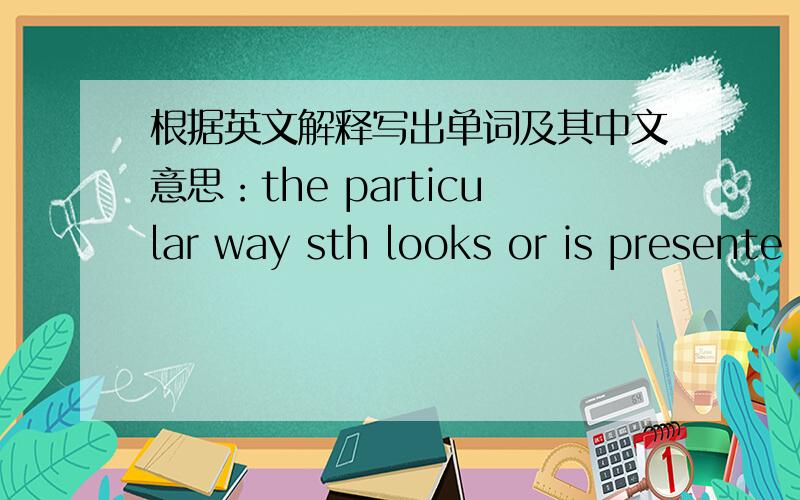 根据英文解释写出单词及其中文意思：the particular way sth looks or is presente