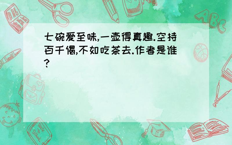 七碗爱至味,一壶得真趣.空持百千偈,不如吃茶去.作者是谁?