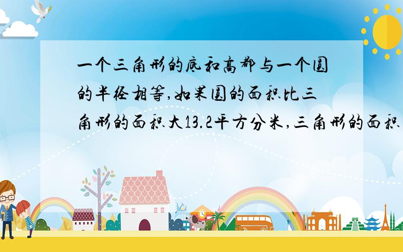 一个三角形的底和高都与一个圆的半径相等,如果圆的面积比三角形的面积大13.2平方分米,三角形的面积多少平方分米