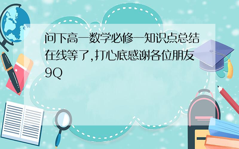 问下高一数学必修一知识点总结在线等了,打心底感谢各位朋友9Q