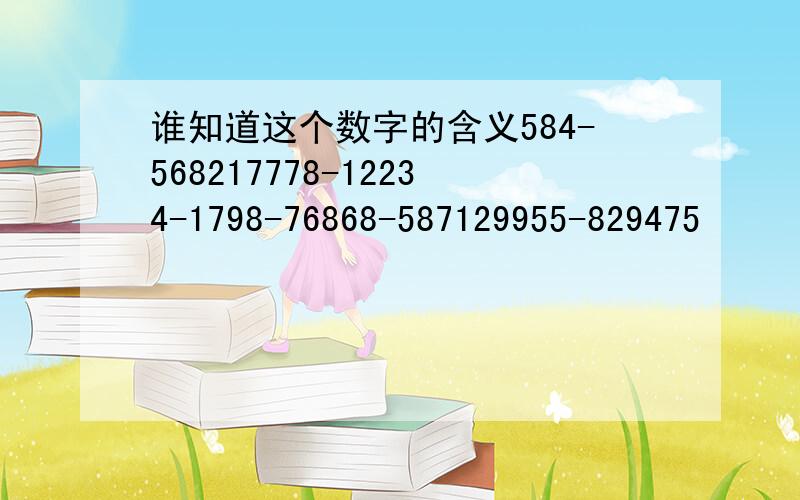 谁知道这个数字的含义584-568217778-12234-1798-76868-587129955-829475