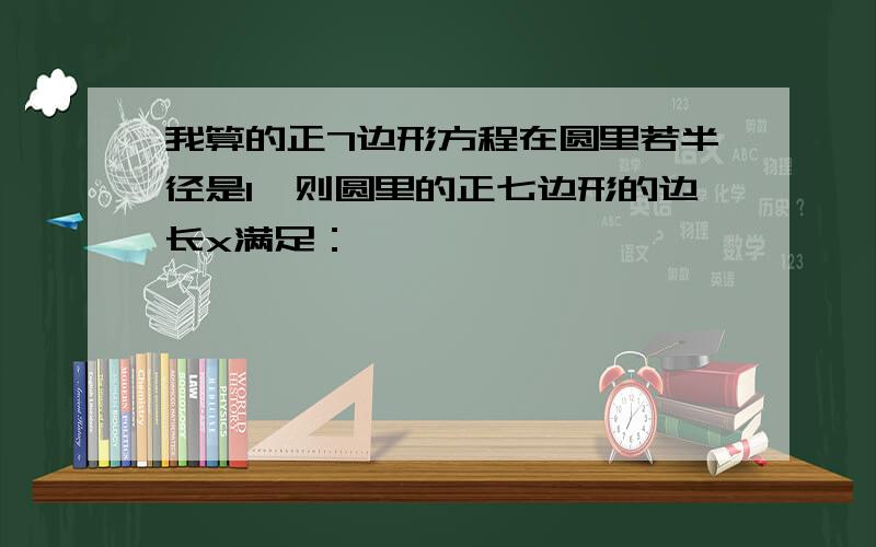 我算的正7边形方程在圆里若半径是1,则圆里的正七边形的边长x满足：