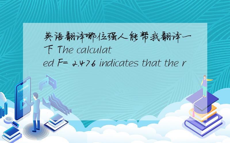 英语翻译哪位强人能帮我翻译一下 The calculated F= 2.476 indicates that the r