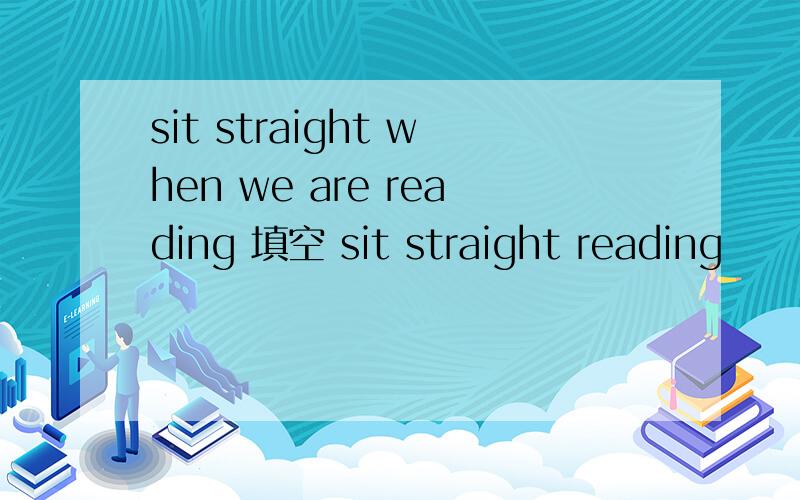 sit straight when we are reading 填空 sit straight reading