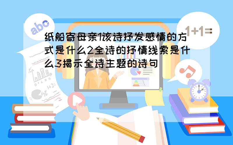 纸船寄母亲1该诗抒发感情的方式是什么2全诗的抒情线索是什么3揭示全诗主题的诗句