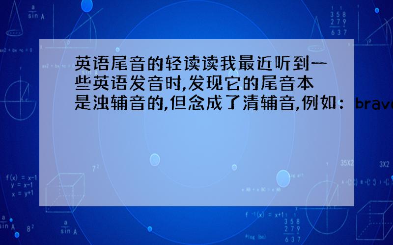 英语尾音的轻读读我最近听到一些英语发音时,发现它的尾音本是浊辅音的,但念成了清辅音,例如：brave,应该读/breiv