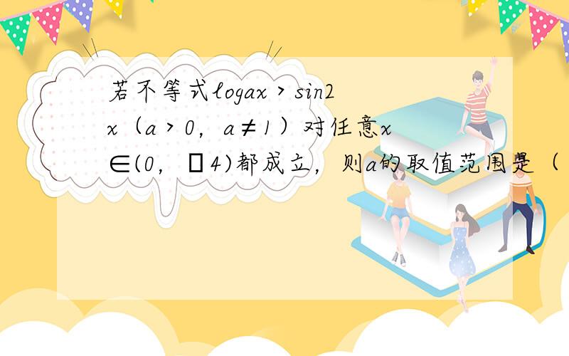 若不等式logax＞sin2x（a＞0，a≠1）对任意x∈(0，π4)都成立，则a的取值范围是（　　）