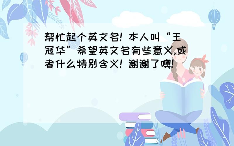 帮忙起个英文名! 本人叫“王冠华”希望英文名有些意义,或者什么特别含义! 谢谢了噢!