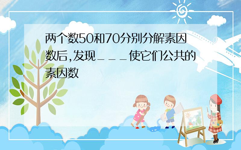 两个数50和70分别分解素因数后,发现___使它们公共的素因数