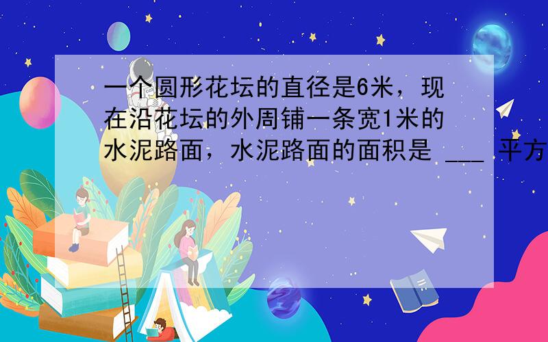 一个圆形花坛的直径是6米，现在沿花坛的外周铺一条宽1米的水泥路面，水泥路面的面积是 ___ 平方米．