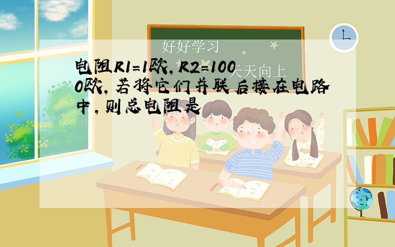 电阻R1=1欧,R2=1000欧,若将它们并联后接在电路中,则总电阻是