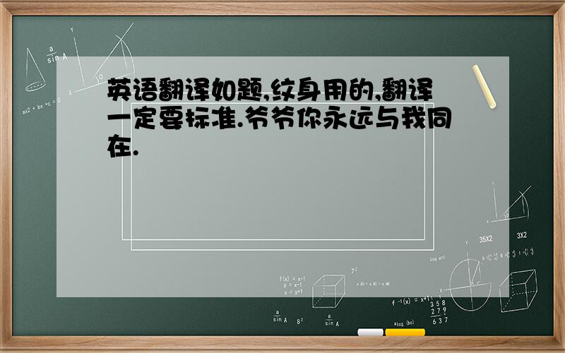 英语翻译如题,纹身用的,翻译一定要标准.爷爷你永远与我同在.