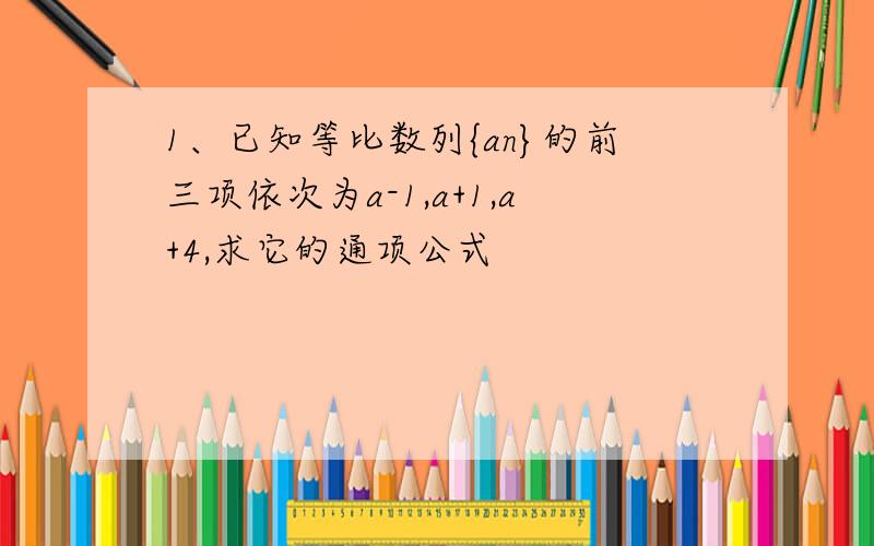 1、已知等比数列{an}的前三项依次为a-1,a+1,a+4,求它的通项公式