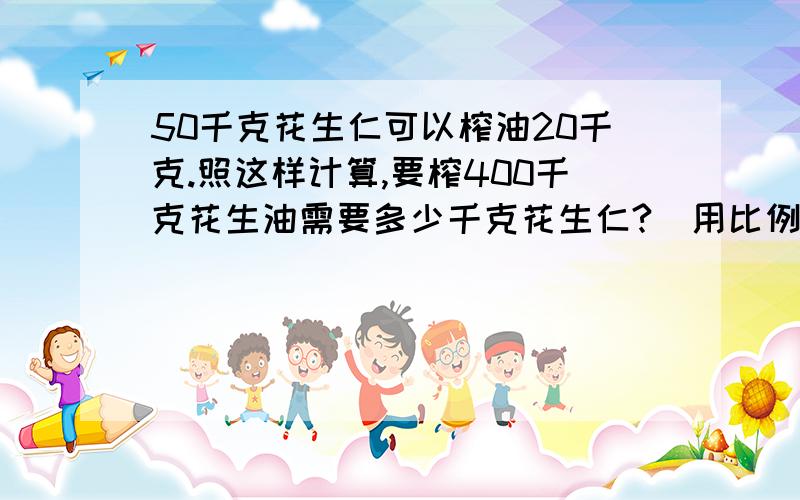 50千克花生仁可以榨油20千克.照这样计算,要榨400千克花生油需要多少千克花生仁?（用比例知识来解答）