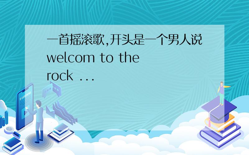 一首摇滚歌,开头是一个男人说welcom to the rock ...