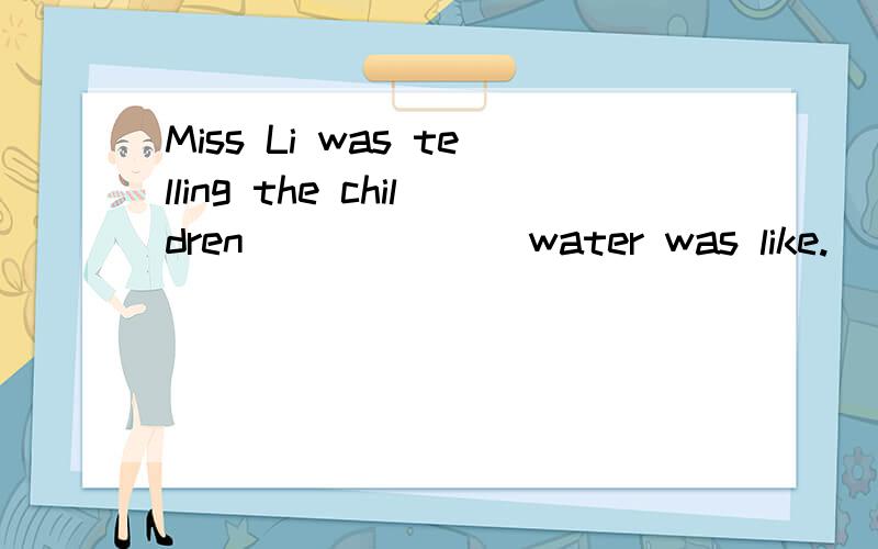 Miss Li was telling the children_______water was like.