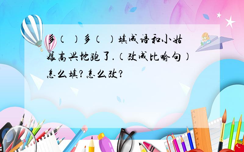 多（ ）多（ ）填成语和小姑娘高兴地跑了.（改成比喻句）怎么填?怎么改?