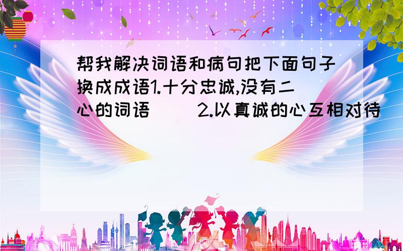 帮我解决词语和病句把下面句子换成成语1.十分忠诚,没有二心的词语( )2.以真诚的心互相对待( )改病句改革开放以后,全