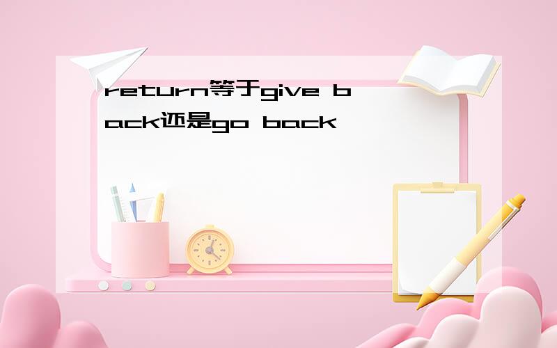 return等于give back还是go back