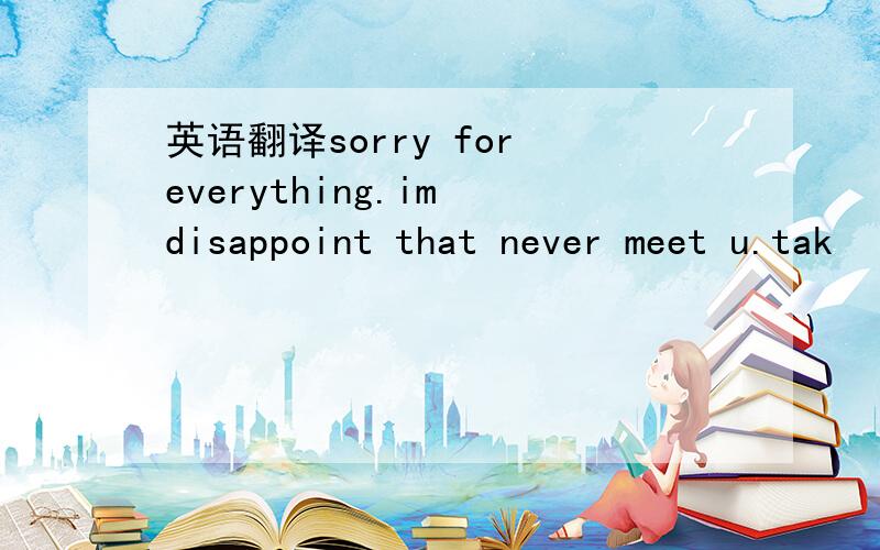 英语翻译sorry for everything.im disappoint that never meet u.tak