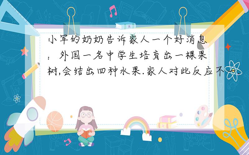 小军的奶奶告诉家人一个好消息：外国一名中学生培育出一棵果树,会结出四种水果.家人对此反应不一.