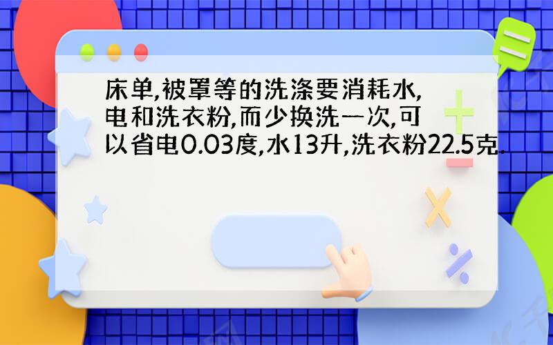 床单,被罩等的洗涤要消耗水,电和洗衣粉,而少换洗一次,可以省电0.03度,水13升,洗衣粉22.5克.