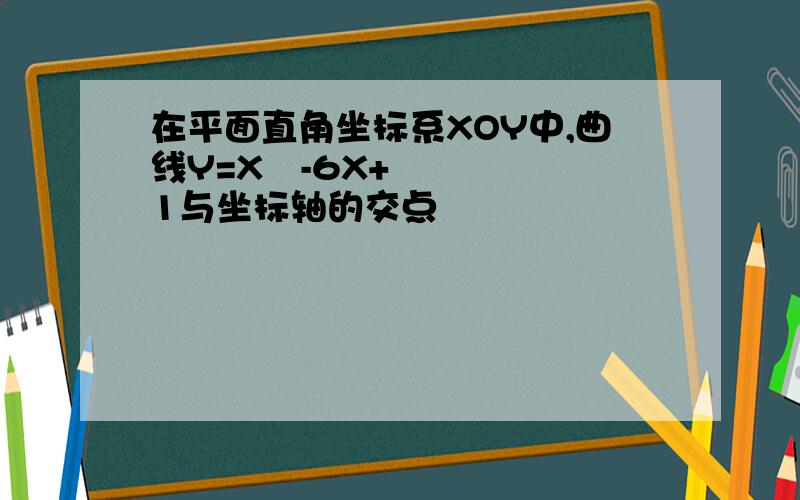 在平面直角坐标系XOY中,曲线Y=X²-6X+1与坐标轴的交点