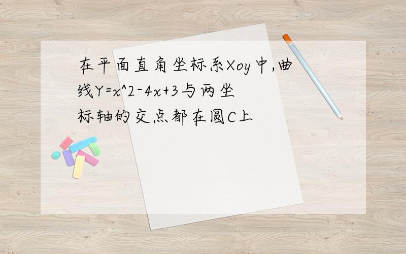 在平面直角坐标系Xoy中,曲线Y=x^2-4x+3与两坐标轴的交点都在圆C上