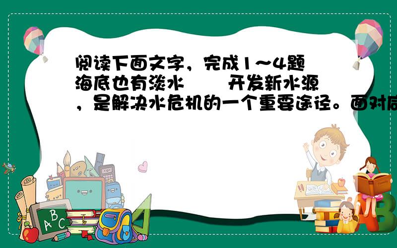 阅读下面文字，完成1～4题 海底也有淡水 　　开发新水源，是解决水危机的一个重要途径。面对咸苦浩翰的大海，人们在望洋兴叹