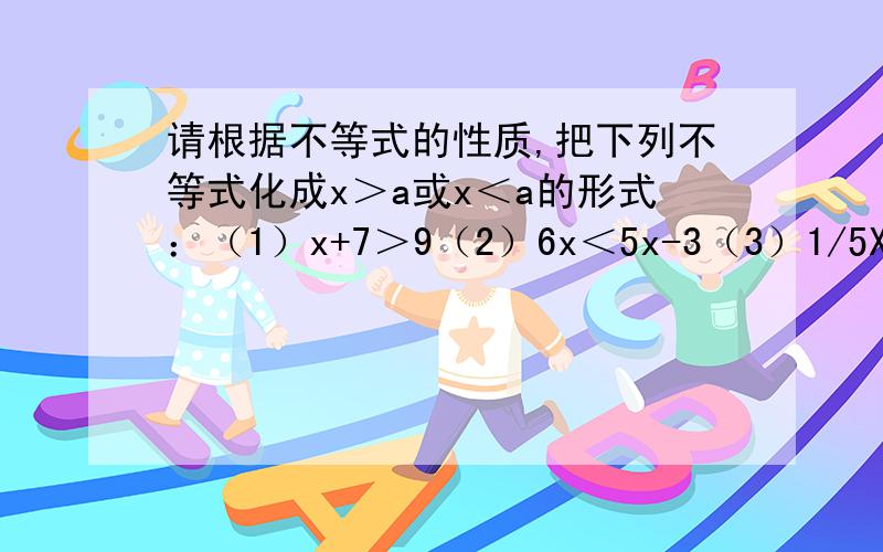 请根据不等式的性质,把下列不等式化成x＞a或x＜a的形式：（1）x+7＞9（2）6x＜5x-3（3）1/5X＜2/5