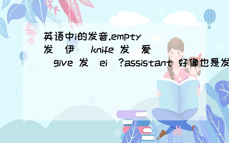 英语中i的发音.empty 发(伊) knife 发(爱)give 发(ei)?assistant 好像也是发ei的音啊