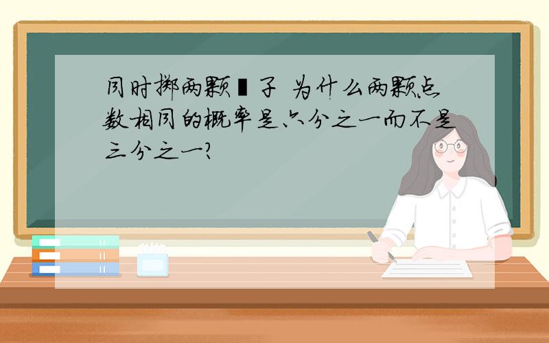 同时掷两颗骰子 为什么两颗点数相同的概率是六分之一而不是三分之一?