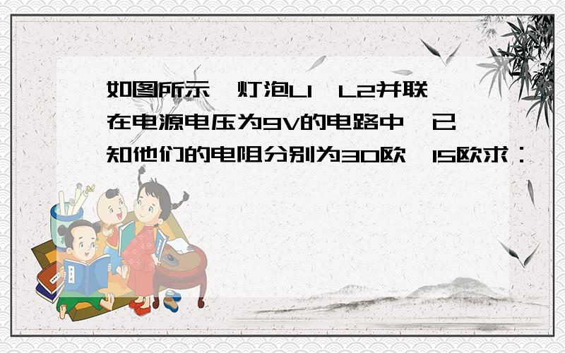 如图所示,灯泡L1,L2并联在电源电压为9V的电路中,已知他们的电阻分别为30欧,15欧求：