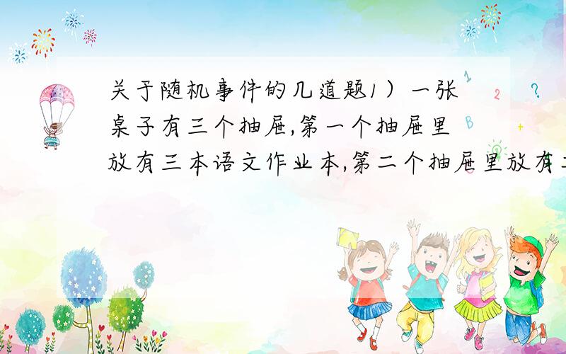 关于随机事件的几道题1）一张桌子有三个抽屉,第一个抽屉里放有三本语文作业本,第二个抽屉里放有二本英语作业本,第三个抽屉里