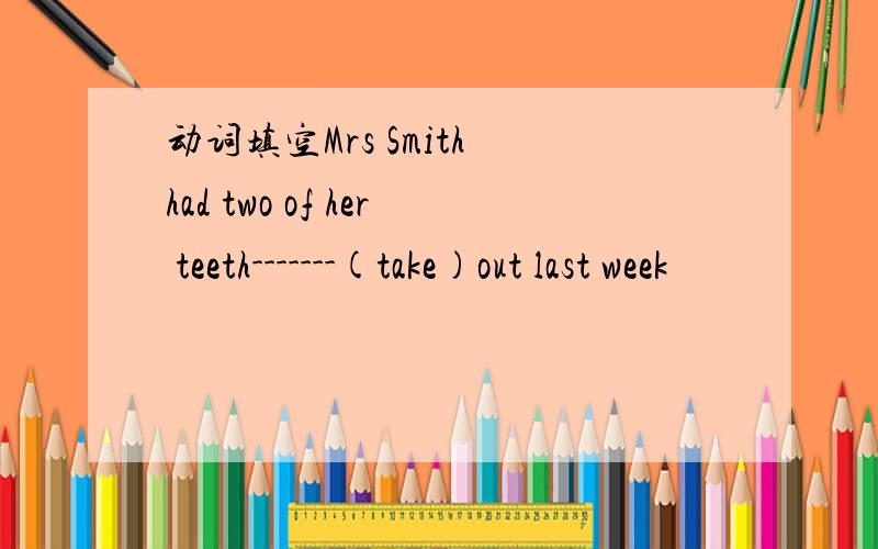 动词填空Mrs Smith had two of her teeth-------(take)out last week