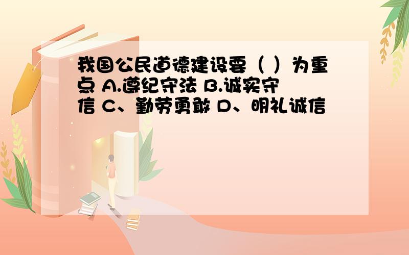 我国公民道德建设要（ ）为重点 A.遵纪守法 B.诚实守信 C、勤劳勇敢 D、明礼诚信