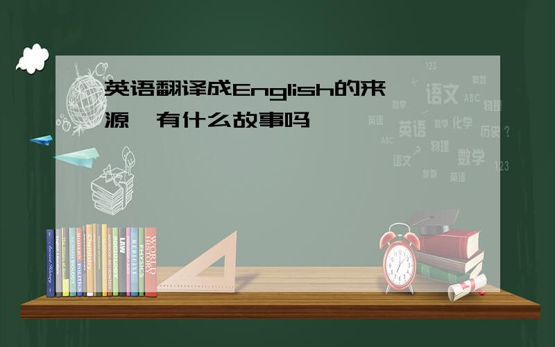 英语翻译成English的来源,有什么故事吗