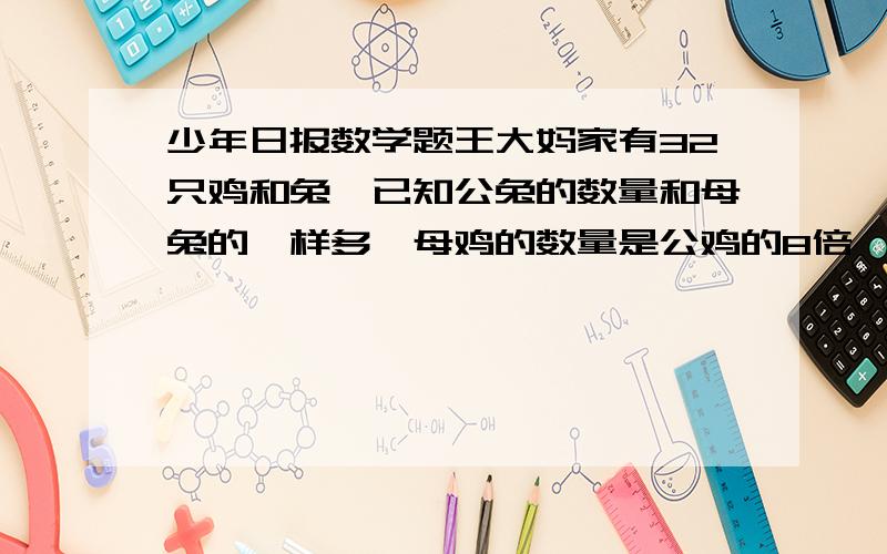 少年日报数学题王大妈家有32只鸡和兔,已知公兔的数量和母兔的一样多,母鸡的数量是公鸡的8倍,那么鸡和兔共有（ ）条腿.他