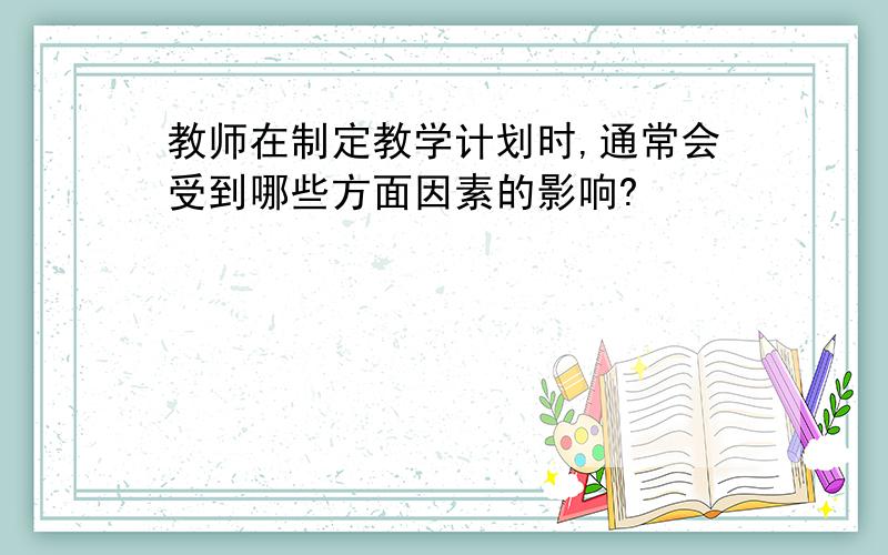 教师在制定教学计划时,通常会受到哪些方面因素的影响?