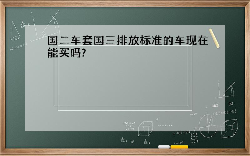 国二车套国三排放标准的车现在能买吗?