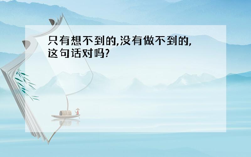 只有想不到的,没有做不到的,这句话对吗?