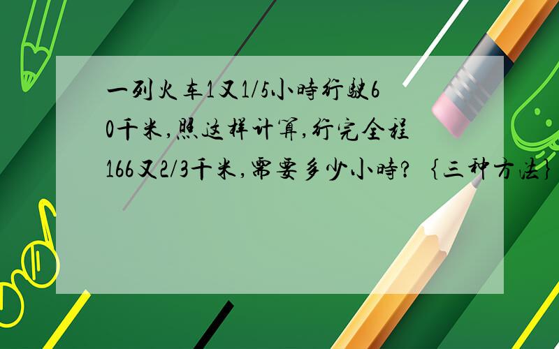 一列火车1又1/5小时行驶60千米,照这样计算,行完全程166又2/3千米,需要多少小时?｛三种方法｝