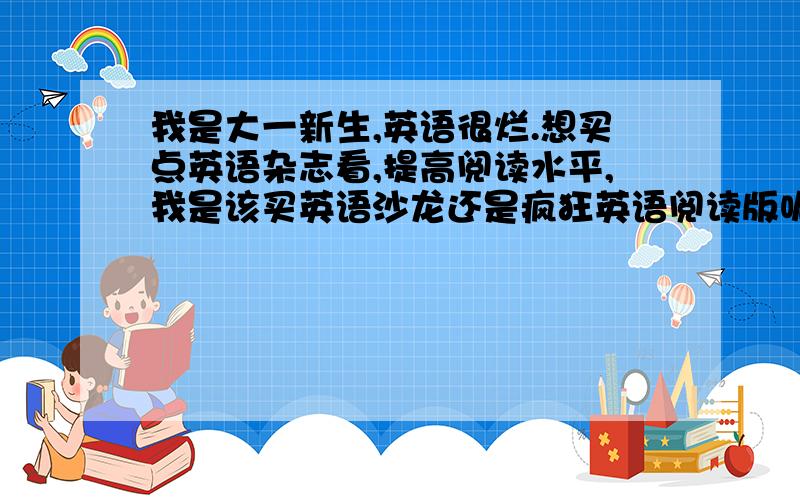 我是大一新生,英语很烂.想买点英语杂志看,提高阅读水平,我是该买英语沙龙还是疯狂英语阅读版呢?