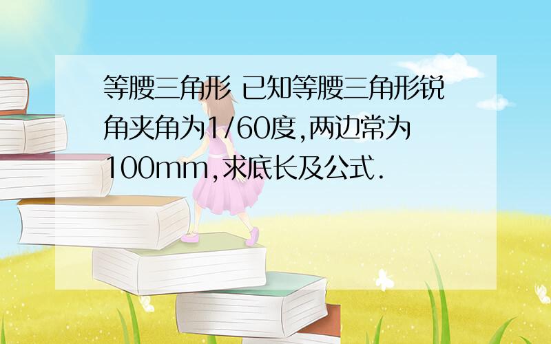 等腰三角形 已知等腰三角形锐角夹角为1/60度,两边常为100mm,求底长及公式.