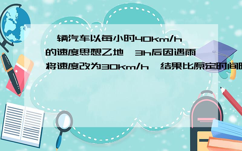 一辆汽车以每小时40km/h的速度思想乙地,3h后因遇雨将速度改为30km/h,结果比原定时间晚45min到达乙地