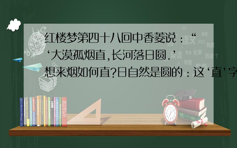 红楼梦第四十八回中香菱说：“‘大漠孤烟直,长河落日圆.’想来烟如何直?日自然是圆的：这‘直’字似无理,‘圆’字似太俗.合