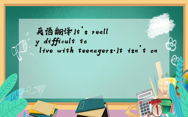 英语翻译It's really difficult to live with teenagers.It isn't on