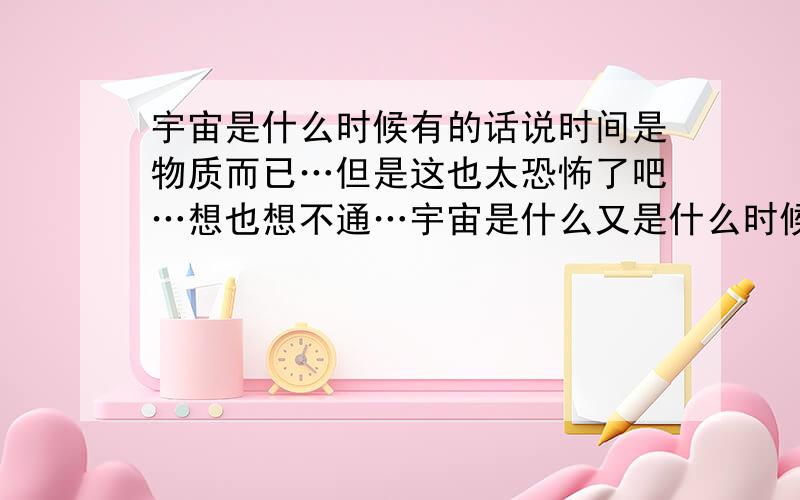 宇宙是什么时候有的话说时间是物质而已…但是这也太恐怖了吧…想也想不通…宇宙是什么又是什么时候有的呢…宇宙外面是什么……好