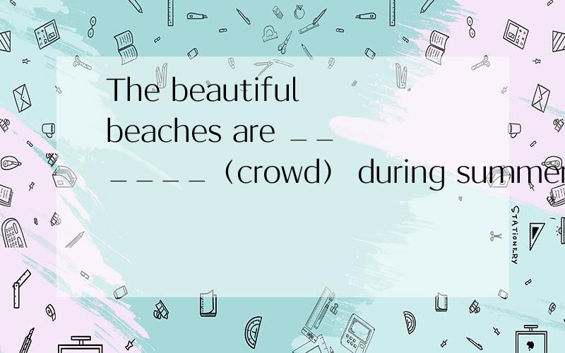 The beautiful beaches are ______（crowd） during summer.用括号里适当