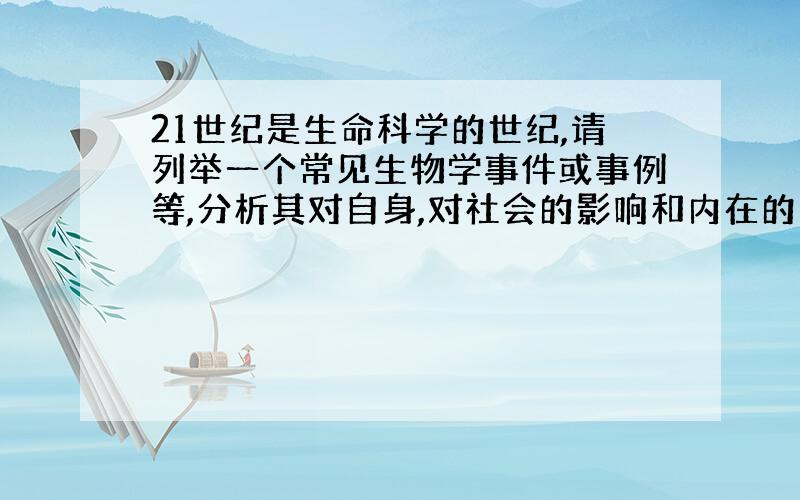 21世纪是生命科学的世纪,请列举一个常见生物学事件或事例等,分析其对自身,对社会的影响和内在的生物学机理,600字左右.